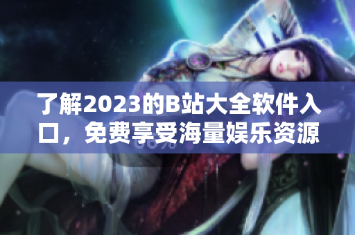 了解2023的B站大全软件入口，免费享受海量娱乐资源