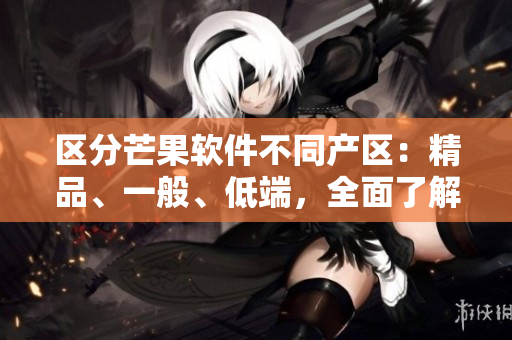区分芒果软件不同产区：精品、一般、低端，全面了解软件区别