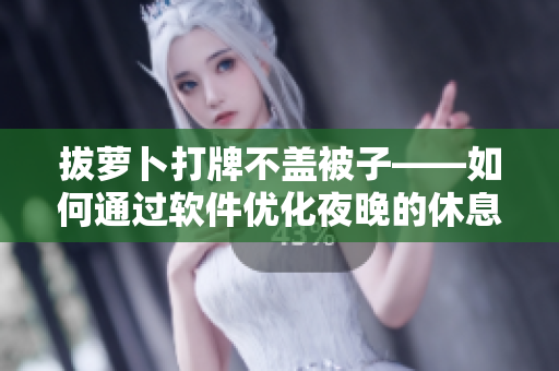 拔萝卜打牌不盖被子——如何通过软件优化夜晚的休息体验