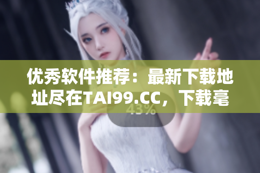 优秀软件推荐：最新下载地址尽在TAI99.CC，下载毫无烦恼