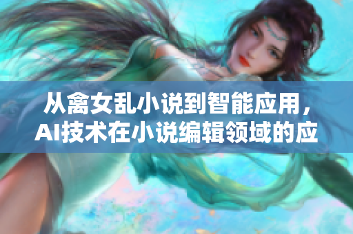 从禽女乱小说到智能应用，AI技术在小说编辑领域的应用探讨