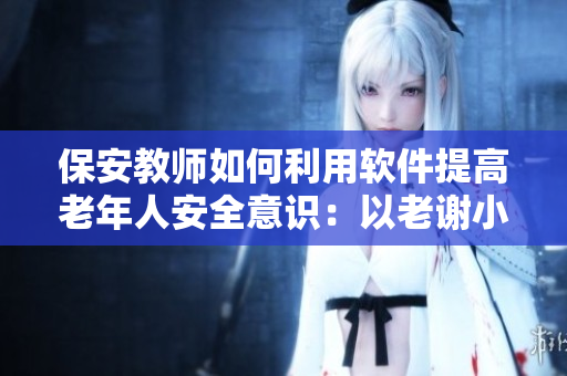 保安教师如何利用软件提高老年人安全意识：以老谢小区为例