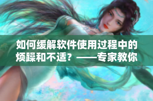 如何缓解软件使用过程中的烦躁和不适？——专家教你正确的用药方法