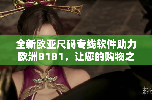 全新欧亚尺码专线软件助力欧洲B1B1，让您的购物之旅更加便捷！