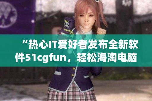 “热心IT爱好者发布全新软件51cgfun，轻松海淘电脑必备？”