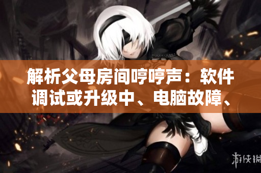 解析父母房间哼哼声：软件调试或升级中、电脑故障、病毒入侵等可能性