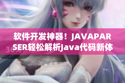 软件开发神器！JAVAPARSER轻松解析Java代码新体验