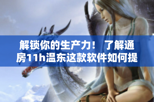 解锁你的生产力！ 了解通房11h温东这款软件如何提升你的工作效率