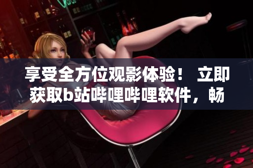 享受全方位观影体验！ 立即获取b站哔哩哔哩软件，畅游海量视频资源！