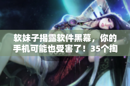 软妹子揭露软件黑幕，你的手机可能也受害了！35个掏粪程序大曝光！