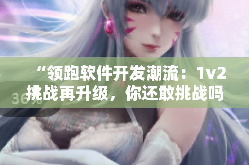 “领跑软件开发潮流：1v2挑战再升级，你还敢挑战吗？”