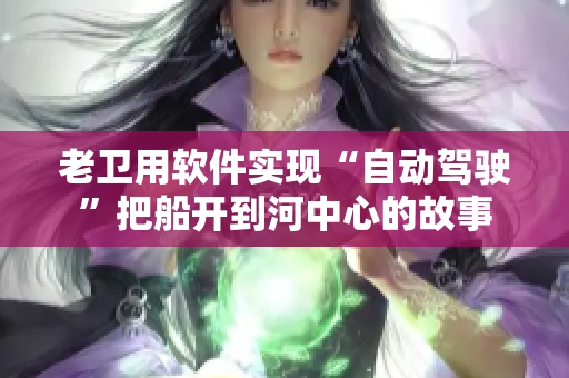 老卫用软件实现“自动驾驶”把船开到河中心的故事