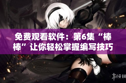 免费观看软件：第6集“棒棒”让你轻松掌握编写技巧！