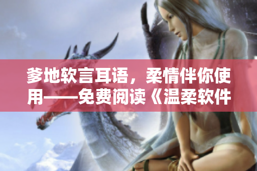 爹地软言耳语，柔情伴你使用——免费阅读《温柔软件》小说