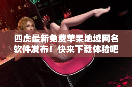 四虎最新免费苹果地域网名软件发布！快来下载体验吧！