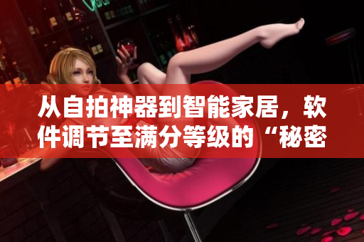 从自拍神器到智能家居，软件调节至满分等级的“秘密”