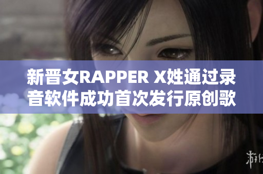 新晋女RAPPER X姓通过录音软件成功首次发行原创歌曲