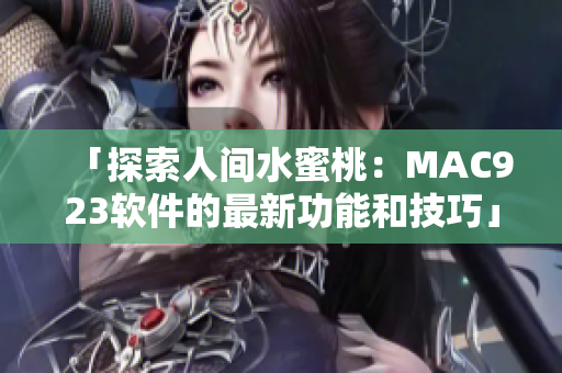 「探索人间水蜜桃：MAC923软件的最新功能和技巧」