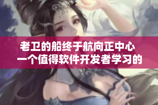 老卫的船终于航向正中心 一个值得软件开发者学习的故事