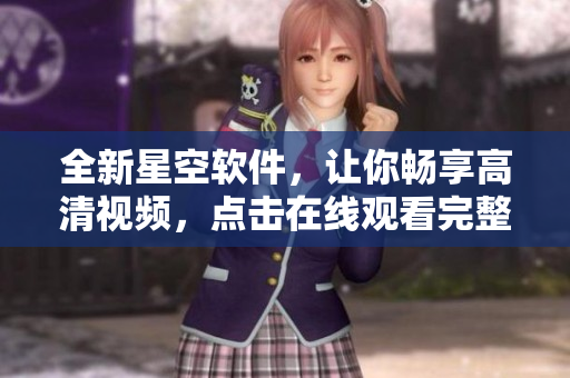 全新星空软件，让你畅享高清视频，点击在线观看完整版！