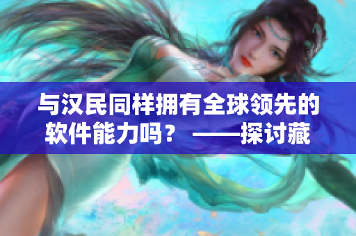 与汉民同样拥有全球领先的软件能力吗？ ——探讨藏民软件开发的现状与前景