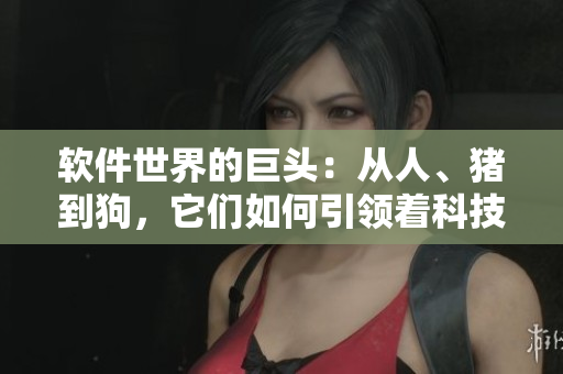 软件世界的巨头：从人、猪到狗，它们如何引领着科技的变革？