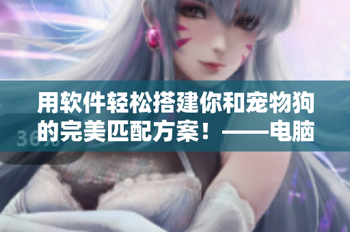 用软件轻松搭建你和宠物狗的完美匹配方案！——电脑上的狗狗配人