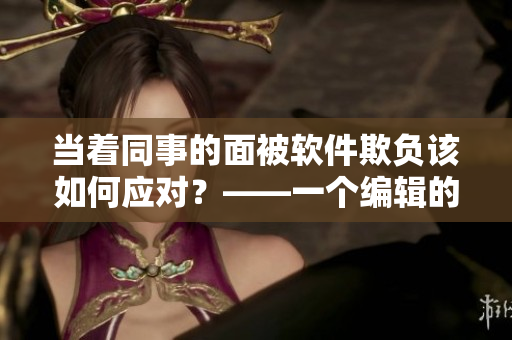 当着同事的面被软件欺负该如何应对？——一个编辑的建议