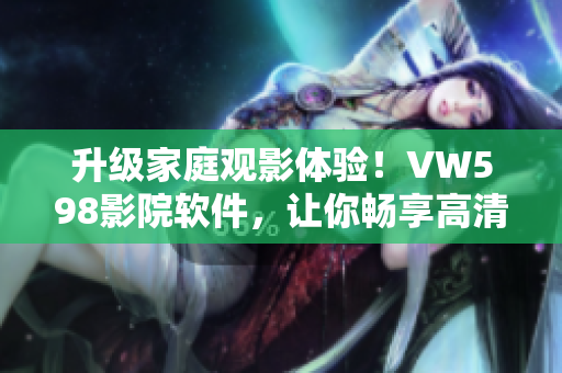 升级家庭观影体验！VW598影院软件，让你畅享高清画质与震撼音效