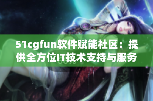 51cgfun软件赋能社区：提供全方位IT技术支持与服务