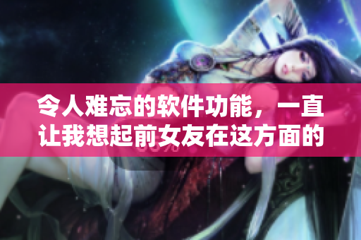 令人难忘的软件功能，一直让我想起前女友在这方面的卓越表现