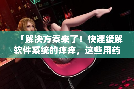 「解决方案来了！快速缓解软件系统的痒痒，这些用药方法一定要知道！」