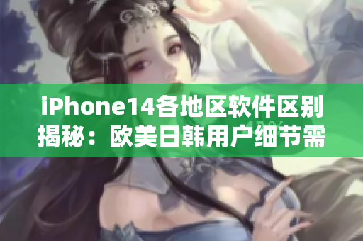 iPhone14各地区软件区别揭秘：欧美日韩用户细节需求差异分析