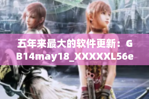 五年来最大的软件更新：GB14may18_XXXXXL56endian