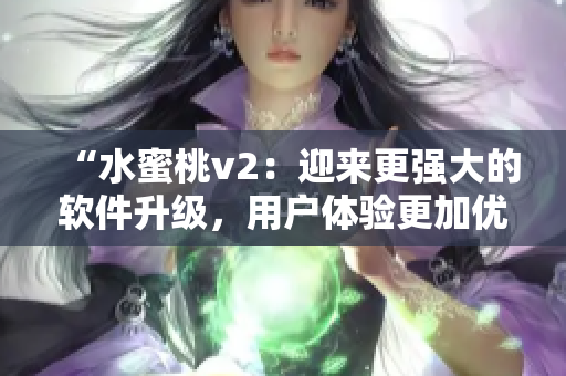 “水蜜桃v2：迎来更强大的软件升级，用户体验更加优化！”