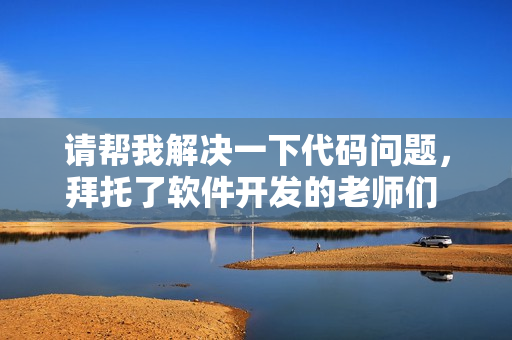 请帮我解决一下代码问题，拜托了软件开发的老师们  不该忽略的编程技能