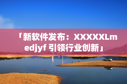 「新软件发布：XXXXXLmedjyf 引领行业创新」
