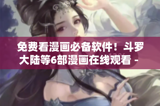 免费看漫画必备软件！斗罗大陆等6部漫画在线观看 - 下拉式六漫画