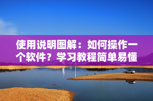 使用说明图解：如何操作一个软件？学习教程简单易懂，附详细图片教程
