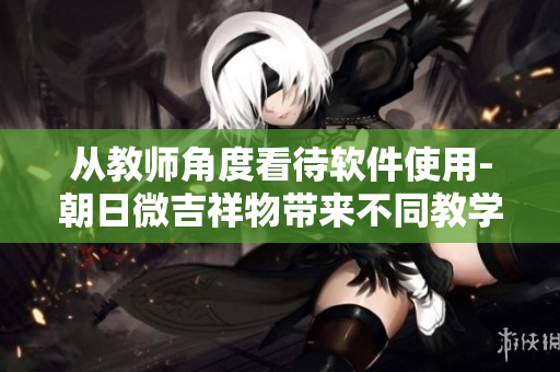 从教师角度看待软件使用-朝日微吉祥物带来不同教学之道