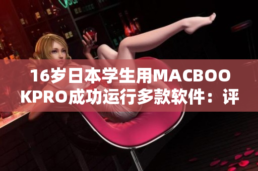 16岁日本学生用MACBOOKPRO成功运行多款软件：评测表现惊艳