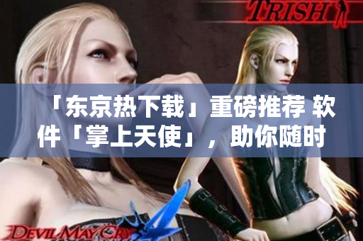 「东京热下载」重磅推荐 软件「掌上天使」，助你随时随地轻松管理数据！