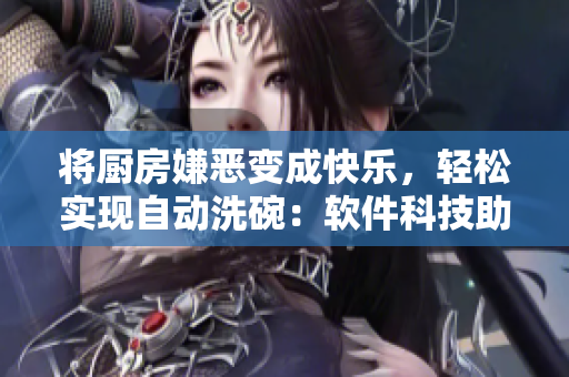 将厨房嫌恶变成快乐，轻松实现自动洗碗：软件科技助力节省时间的生活！