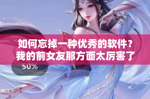 如何忘掉一种优秀的软件？我的前女友那方面太厉害了！