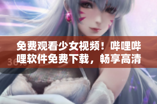 免费观看少女视频！哔哩哔哩软件免费下载，畅享高清视频体验！