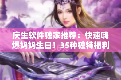 庆生软件独家推荐：快速嗨爆妈妈生日！35种独特福利一键领取！