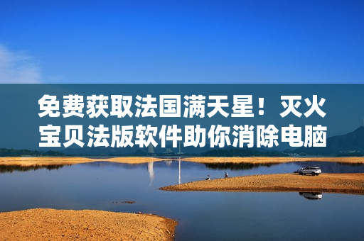 免费获取法国满天星！灭火宝贝法版软件助你消除电脑病毒！
