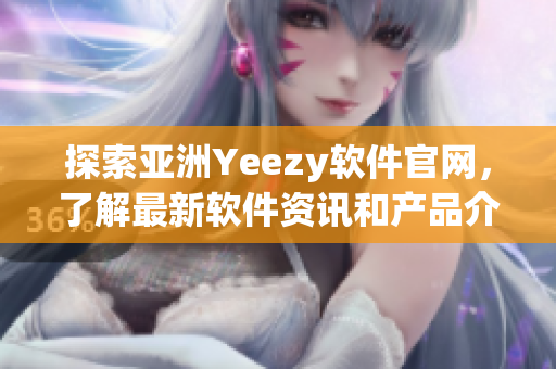 探索亚洲Yeezy软件官网，了解最新软件资讯和产品介绍