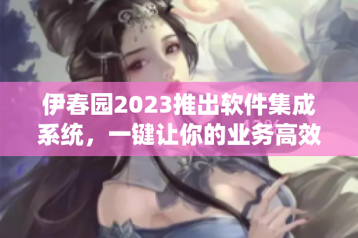 伊春园2023推出软件集成系统，一键让你的业务高效升级