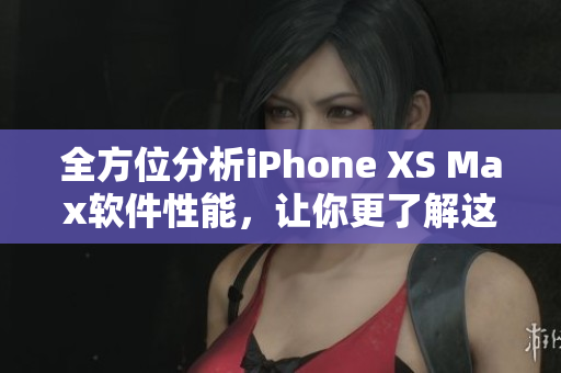 全方位分析iPhone XS Max软件性能，让你更了解这款苹果旗舰